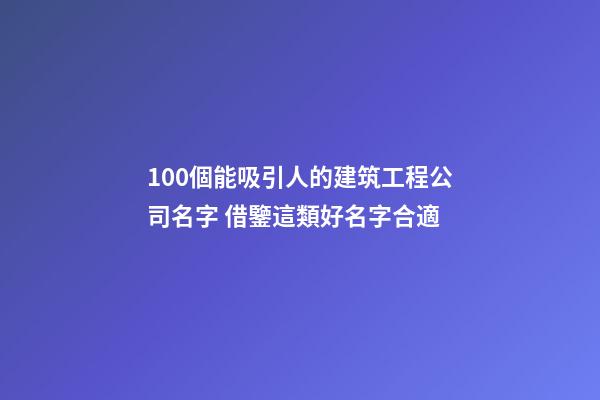 100個能吸引人的建筑工程公司名字 借鑒這類好名字合適-第1張-公司起名-玄機派